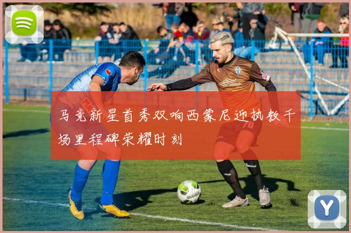 马竞新星首秀双响西蒙尼迎执教千场里程碑荣耀时刻