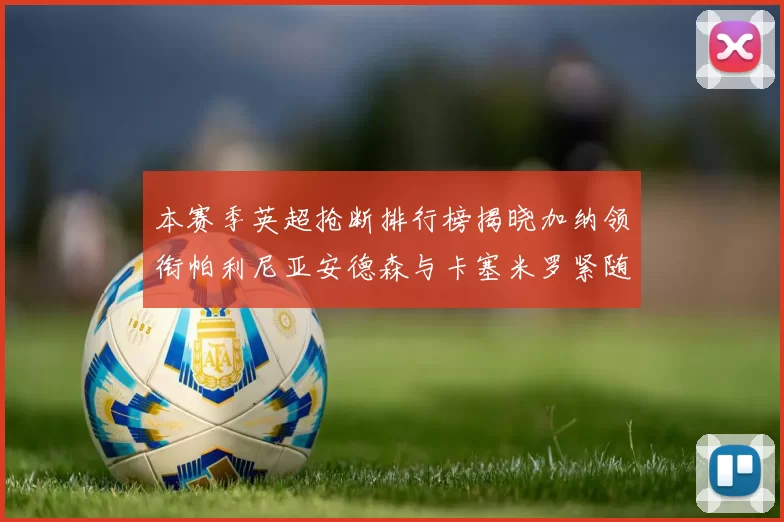 本赛季英超抢断排行榜揭晓加纳领衔帕利尼亚安德森与卡塞米罗紧随其后