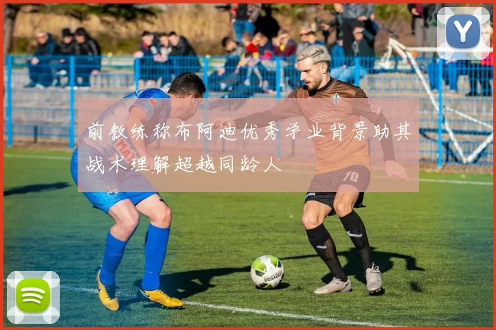 前教练称布阿迪优秀学业背景助其战术理解超越同龄人