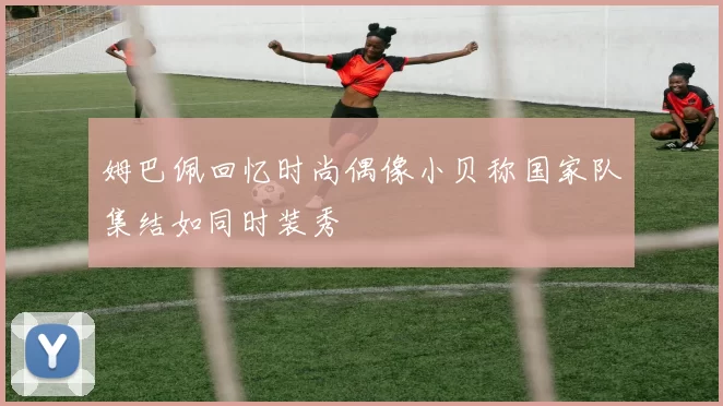 姆巴佩回忆时尚偶像小贝称国家队集结如同时装秀
