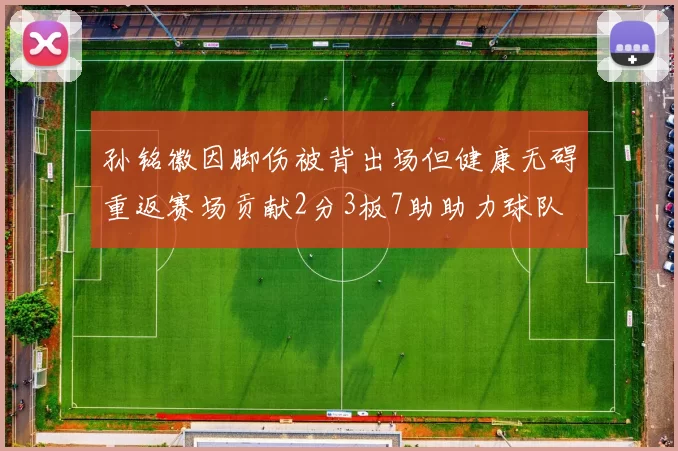 孙铭徽因脚伤被背出场但健康无碍重返赛场贡献2分3板7助助力球队