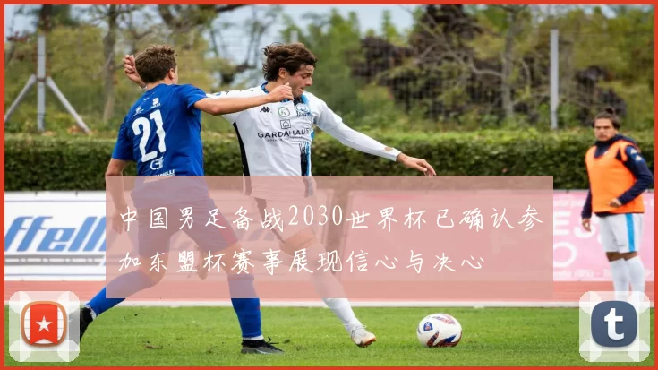 中国男足备战2030世界杯已确认参加东盟杯赛事展现信心与决心