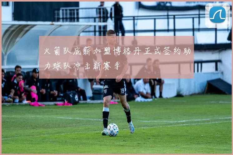 火箭队底薪加盟博格丹正式签约助力球队冲击新赛季