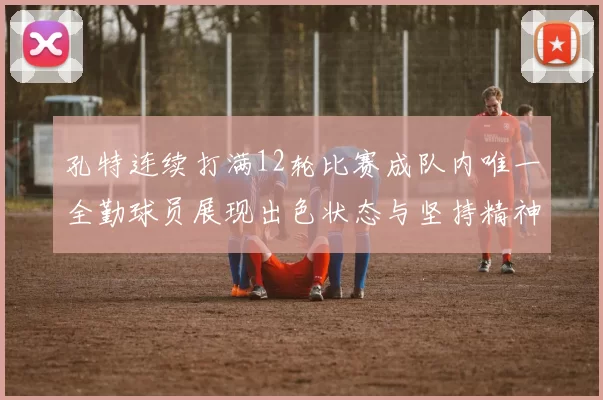 孔特连续打满12轮比赛成队内唯一全勤球员展现出色状态与坚持精神
