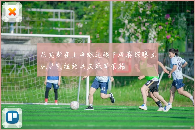 尼克斯在上海球迷线下观赛照曝光从沪到纽约共庆冠军荣耀