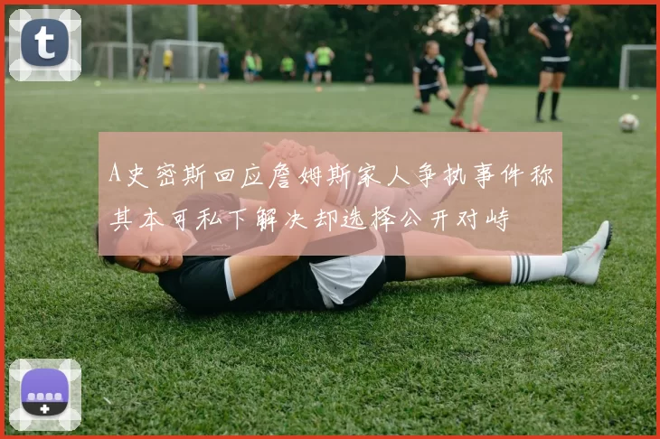 A史密斯回应詹姆斯家人争执事件称其本可私下解决却选择公开对峙