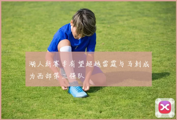 湖人新赛季有望超越雷霆与马刺成为西部第三强队