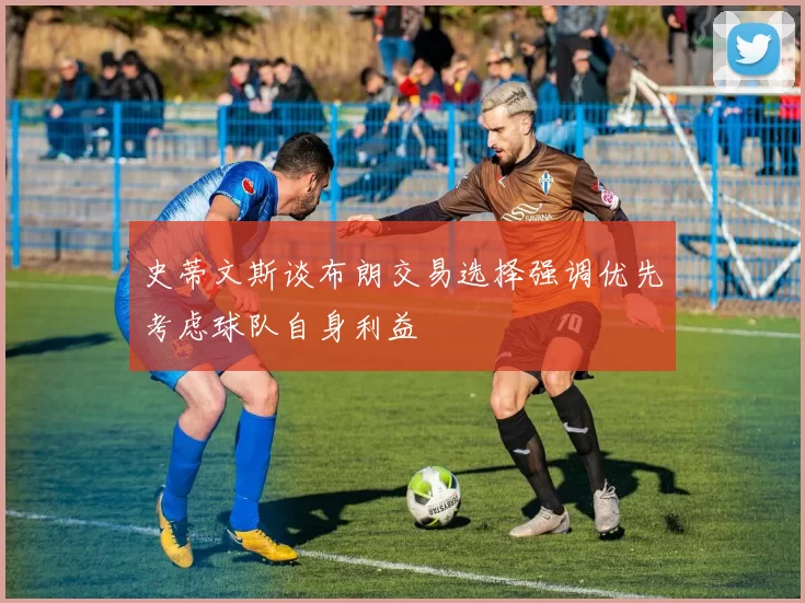 史蒂文斯谈布朗交易选择强调优先考虑球队自身利益