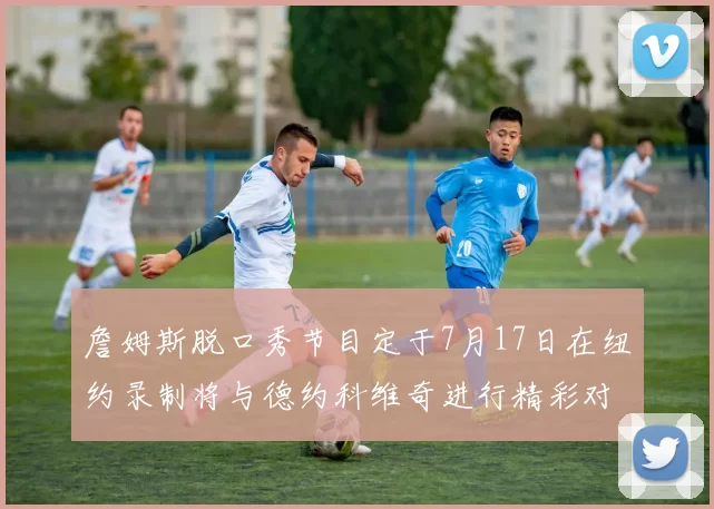 詹姆斯脱口秀节目定于7月17日在纽约录制将与德约科维奇进行精彩对话