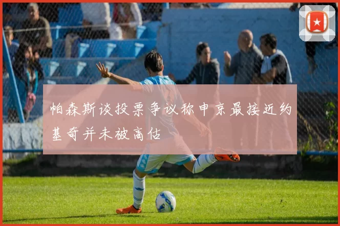 帕森斯谈投票争议称申京最接近约基奇并未被高估