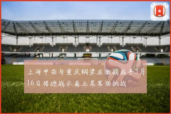 上海申花与重庆铜梁龙激战成平5月16日将迎战云南玉昆客场挑战