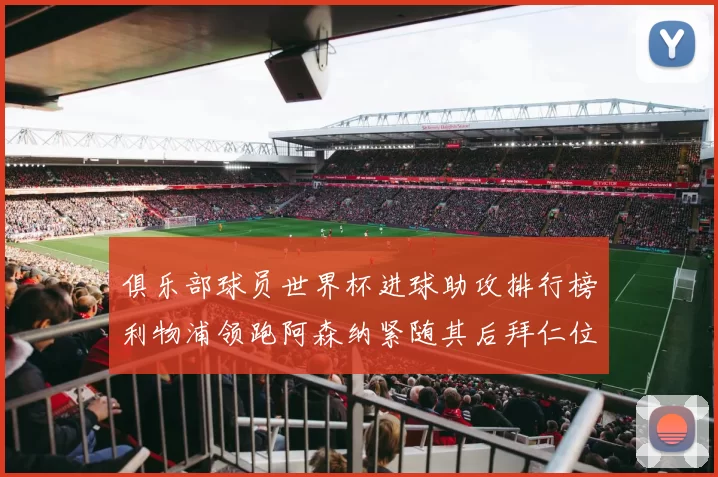 俱乐部球员世界杯进球助攻排行榜利物浦领跑阿森纳紧随其后拜仁位列第三