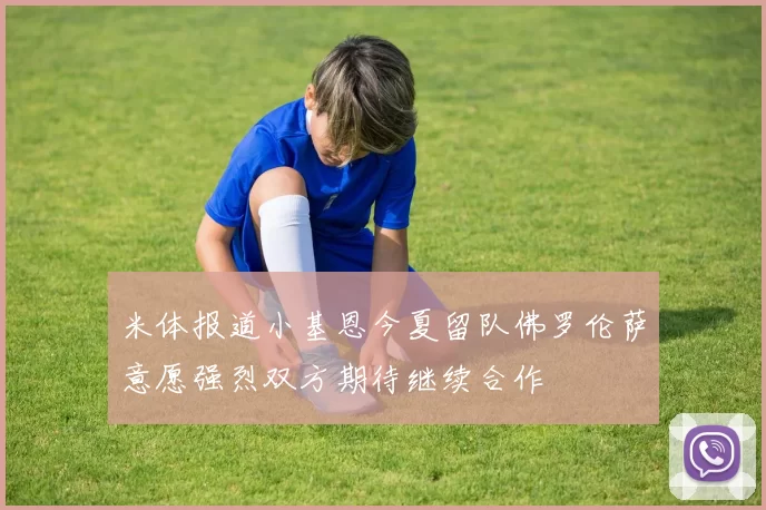 米体报道小基恩今夏留队佛罗伦萨意愿强烈双方期待继续合作