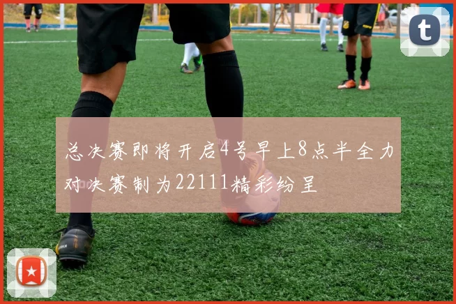 总决赛即将开启4号早上8点半全力对决赛制为22111精彩纷呈