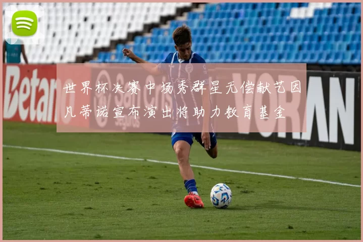 世界杯决赛中场秀群星无偿献艺因凡蒂诺宣布演出将助力教育基金