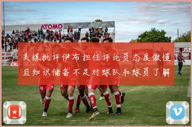 美媒批评伊布担任评论员态度傲慢且知识储备不足对球队和球员了解有限
