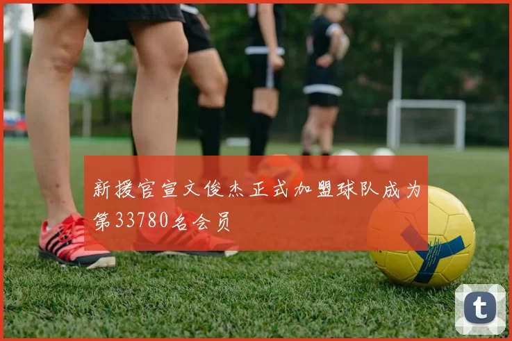 新援官宣文俊杰正式加盟球队成为第33780名会员