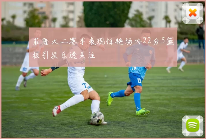菲隆大二赛季表现惊艳场均22分5篮板引发乐透关注