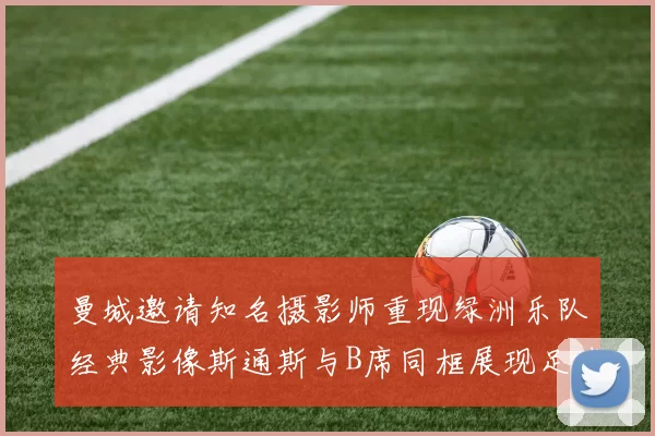 曼城邀请知名摄影师重现绿洲乐队经典影像斯通斯与B席同框展现足球魅力