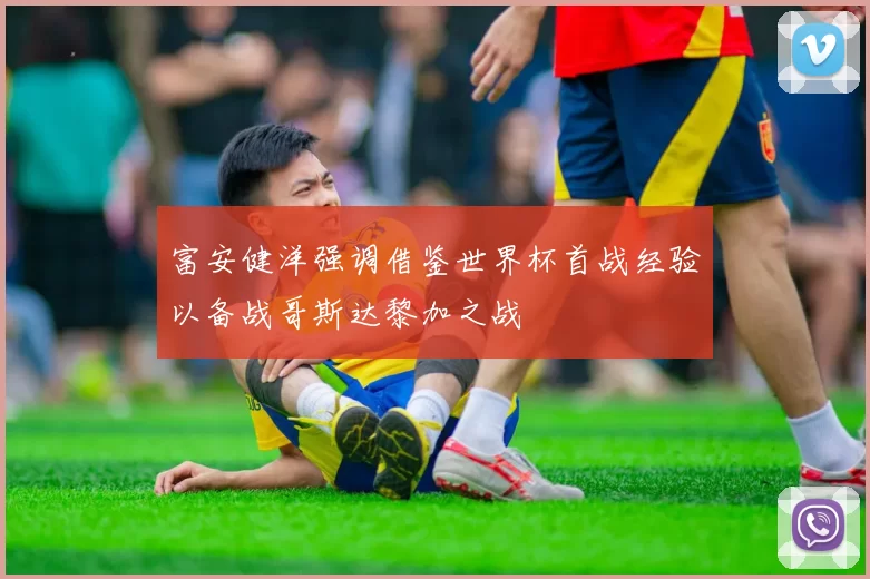 富安健洋强调借鉴世界杯首战经验以备战哥斯达黎加之战