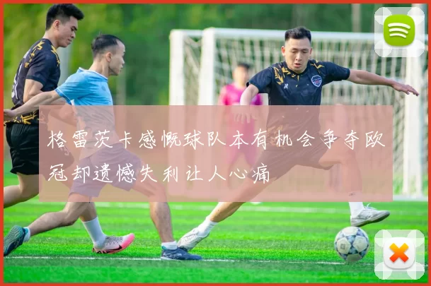 格雷茨卡感慨球队本有机会争夺欧冠却遗憾失利让人心痛