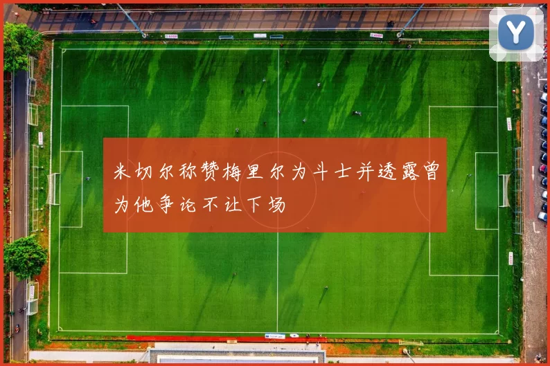 米切尔称赞梅里尔为斗士并透露曾为他争论不让下场