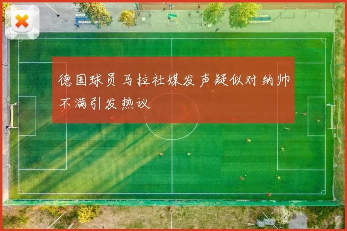 德国球员马拉社媒发声疑似对纳帅不满引发热议