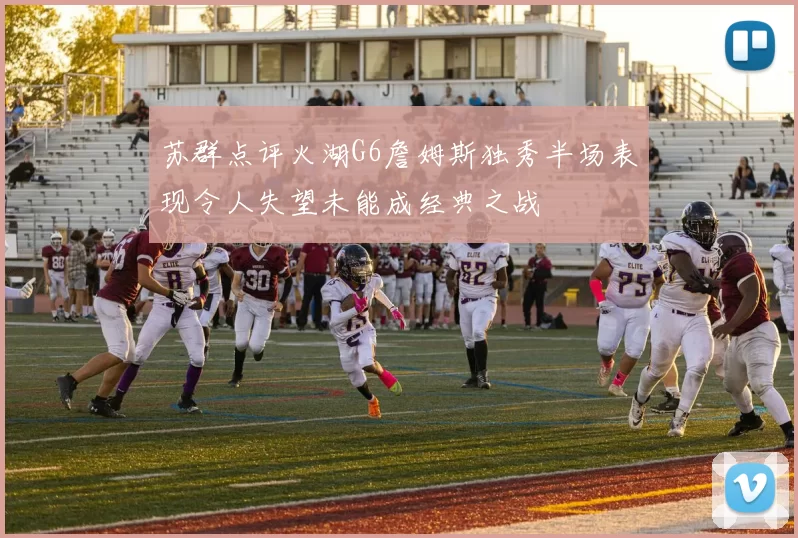 苏群点评火湖G6詹姆斯独秀半场表现令人失望未能成经典之战